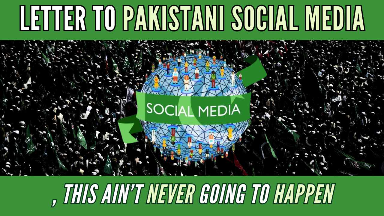 My New Letter Series – Dear Pakistani Social Media, This Ain’t Never Going To Happen